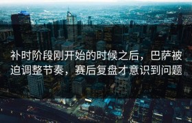 补时阶段刚开始的时候之后，巴萨被迫调整节奏，赛后复盘才意识到问题