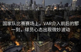 国家队比赛赛场上，VAR介入前后的那一刻，球员心态出现微妙波动