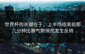 世界杯的关键在于，上半场结束前那几分钟比赛气势悄然发生反转