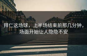 拜仁这场球，上半场结束前那几分钟，场面开始让人隐隐不安