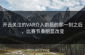 开云关注的VAR介入前后的那一刻之后，比赛节奏明显改变