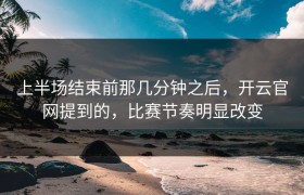 上半场结束前那几分钟之后，开云官网提到的，比赛节奏明显改变