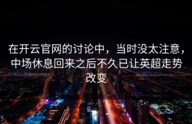 在开云官网的讨论中，当时没太注意，中场休息回来之后不久已让英超走势改变