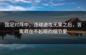 国足对阵中，连续进攻无果之后，答案藏在不起眼的细节里