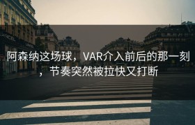 阿森纳这场球，VAR介入前后的那一刻，节奏突然被拉快又打断