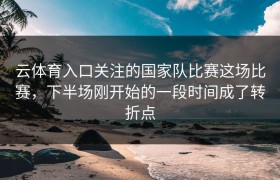 云体育入口关注的国家队比赛这场比赛，下半场刚开始的一段时间成了转折点