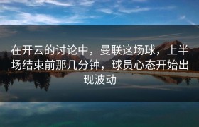 在开云的讨论中，曼联这场球，上半场结束前那几分钟，球员心态开始出现波动