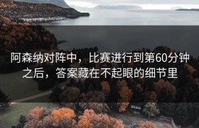 阿森纳对阵中，比赛进行到第60分钟之后，答案藏在不起眼的细节里