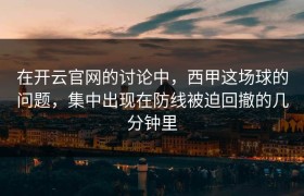 在开云官网的讨论中，西甲这场球的问题，集中出现在防线被迫回撤的几分钟里