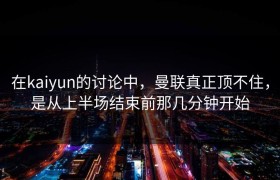 在kaiyun的讨论中，曼联真正顶不住，是从上半场结束前那几分钟开始