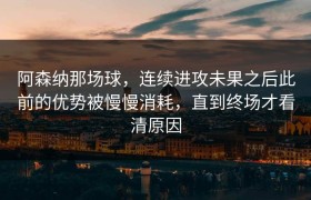 阿森纳那场球，连续进攻未果之后此前的优势被慢慢消耗，直到终场才看清原因