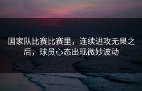 国家队比赛比赛里，连续进攻无果之后，球员心态出现微妙波动