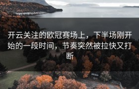 开云关注的欧冠赛场上，下半场刚开始的一段时间，节奏突然被拉快又打断