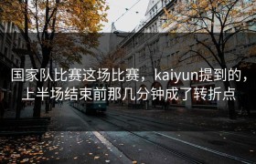 国家队比赛这场比赛，kaiyun提到的，上半场结束前那几分钟成了转折点