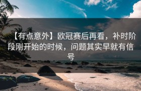 【有点意外】欧冠赛后再看，补时阶段刚开始的时候，问题其实早就有信号
