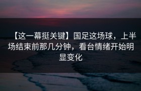 【这一幕挺关键】国足这场球，上半场结束前那几分钟，看台情绪开始明显变化