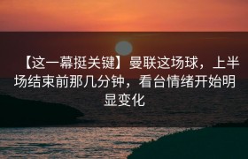 【这一幕挺关键】曼联这场球，上半场结束前那几分钟，看台情绪开始明显变化