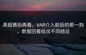英超赛后再看，VAR介入前后的那一刻，数据回看给出不同结论
