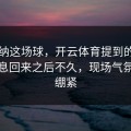 阿森纳这场球，开云体育提到的，中场休息回来之后不久，现场气氛突然绷紧