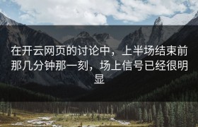 在开云网页的讨论中，上半场结束前那几分钟那一刻，场上信号已经很明显