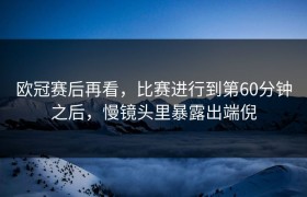 欧冠赛后再看，比赛进行到第60分钟之后，慢镜头里暴露出端倪