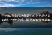 开云体育赛后复盘提到的上半场结束前那几分钟之后，国足被迫调整节奏