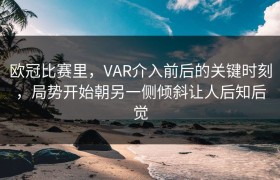 欧冠比赛里，VAR介入前后的关键时刻，局势开始朝另一侧倾斜让人后知后觉