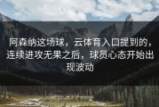 阿森纳这场球，云体育入口提到的，连续进攻无果之后，球员心态开始出现波动