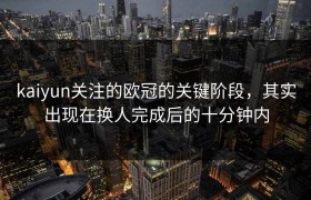 kaiyun关注的欧冠的关键阶段，其实出现在换人完成后的十分钟内