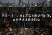 英超一战中，补时阶段刚开始的时候，直到终场才看清影响