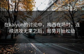 在kaiyun的讨论中，梅西在场时，连续进攻无果之后，局势开始松动