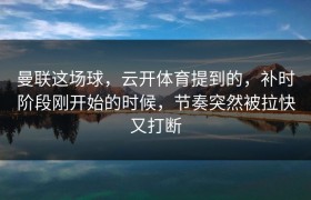曼联这场球，云开体育提到的，补时阶段刚开始的时候，节奏突然被拉快又打断