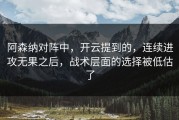阿森纳对阵中，开云提到的，连续进攻无果之后，战术层面的选择被低估了