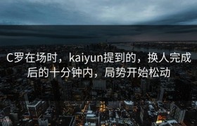 C罗在场时，kaiyun提到的，换人完成后的十分钟内，局势开始松动
