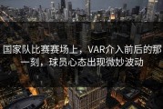 国家队比赛赛场上，VAR介入前后的那一刻，球员心态出现微妙波动