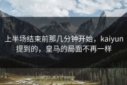 上半场结束前那几分钟开始，kaiyun提到的，皇马的局面不再一样