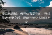 皇马这场球，云开体育提到的，连续进攻无果之后，场面开始让人隐隐不安