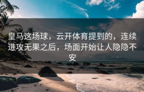 皇马这场球，云开体育提到的，连续进攻无果之后，场面开始让人隐隐不安