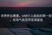 世界杯比赛里，VAR介入前后的那一刻，现场气氛突然变得紧张