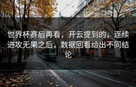 世界杯赛后再看，开云提到的，连续进攻无果之后，数据回看给出不同结论