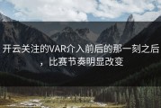 开云关注的VAR介入前后的那一刻之后，比赛节奏明显改变