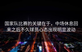 国家队比赛的关键在于，中场休息回来之后不久球员心态出现明显波动