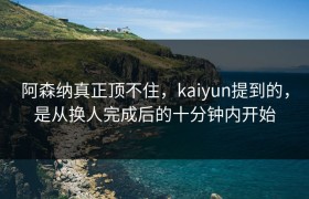 阿森纳真正顶不住，kaiyun提到的，是从换人完成后的十分钟内开始