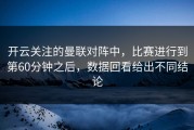 开云关注的曼联对阵中，比赛进行到第60分钟之后，数据回看给出不同结论