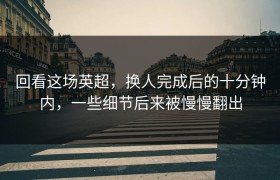 回看这场英超，换人完成后的十分钟内，一些细节后来被慢慢翻出