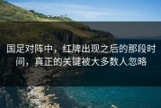 国足对阵中，红牌出现之后的那段时间，真正的关键被大多数人忽略