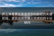 开云体育赛后复盘提到的欧冠的关键阶段，其实出现在换人完成后的十分钟内