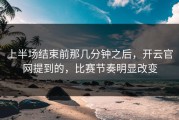上半场结束前那几分钟之后，开云官网提到的，比赛节奏明显改变