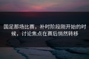国足那场比赛，补时阶段刚开始的时候，讨论焦点在赛后悄然转移