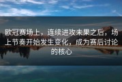 欧冠赛场上，连续进攻未果之后，场上节奏开始发生变化，成为赛后讨论的核心